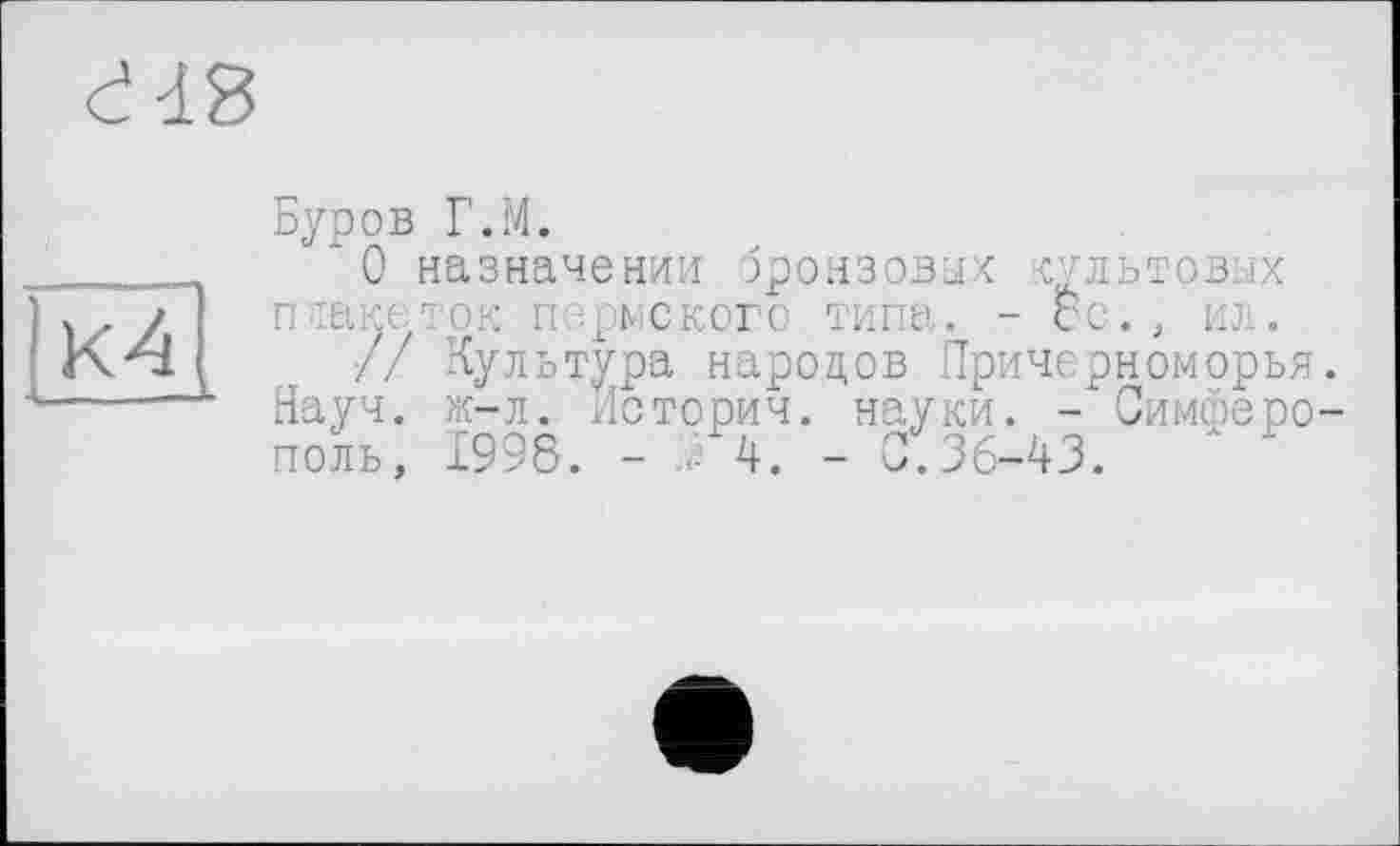 ﻿d48
К4
Буров Г.М.
* 0 назначении бронзовых культовых плаке;ток пермского типа. - со., ил.
// Культура народов Причерноморья. Науч. ж-л. Истории. науки. - Симферополь, І998. -	4. - 0.36-43.